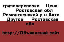 грузоперевозки  › Цена ­ 60 - Ростовская обл., Ремонтненский р-н Авто » Другое   . Ростовская обл.